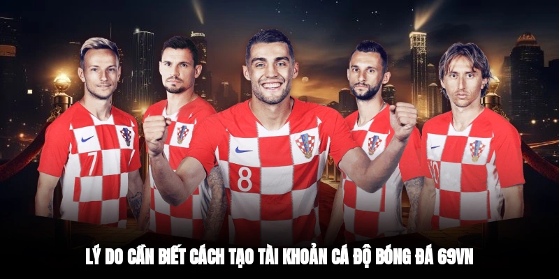 Lý do cần biết cách tạo tài khoản cá độ bóng đá 69VN