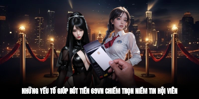 Những yếu tố giúp rút tiền 69VN chiếm trọn niềm tin hội viên
