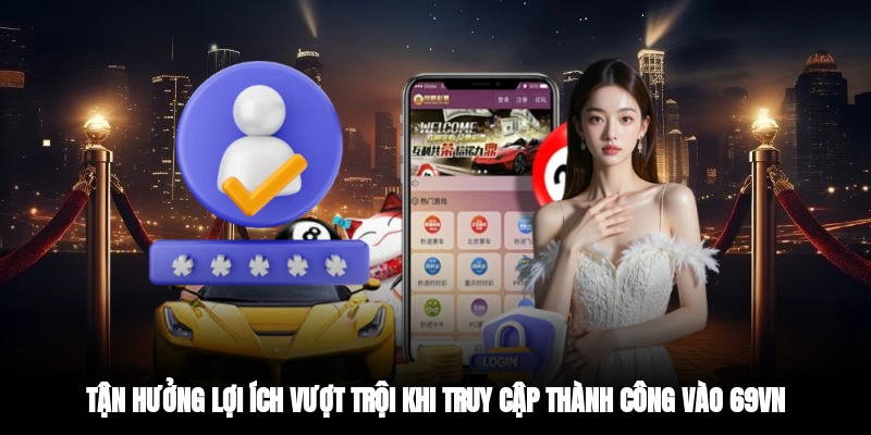 Tận hưởng lợi ích vượt trội khi truy cập thành công vào 69VN
