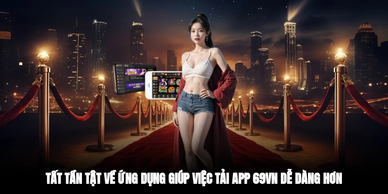 Tất tần tật về ứng dụng giúp việc tải app 69VN dễ dàng hơn