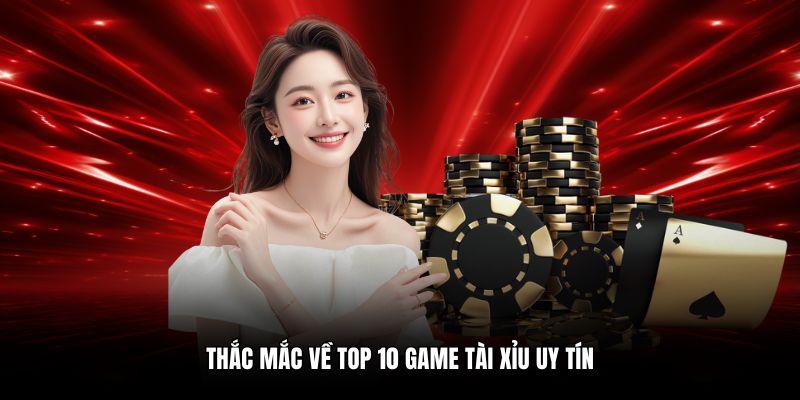 Thắc mắc về top 10 game tài xỉu uy tín