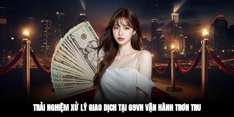 Trải nghiệm xử lý giao dịch tại 69VN vận hành trơn tru